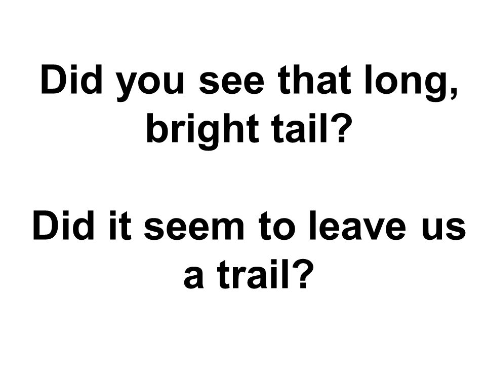 Did you see that long, bright tail Did it seem to leave us a trail