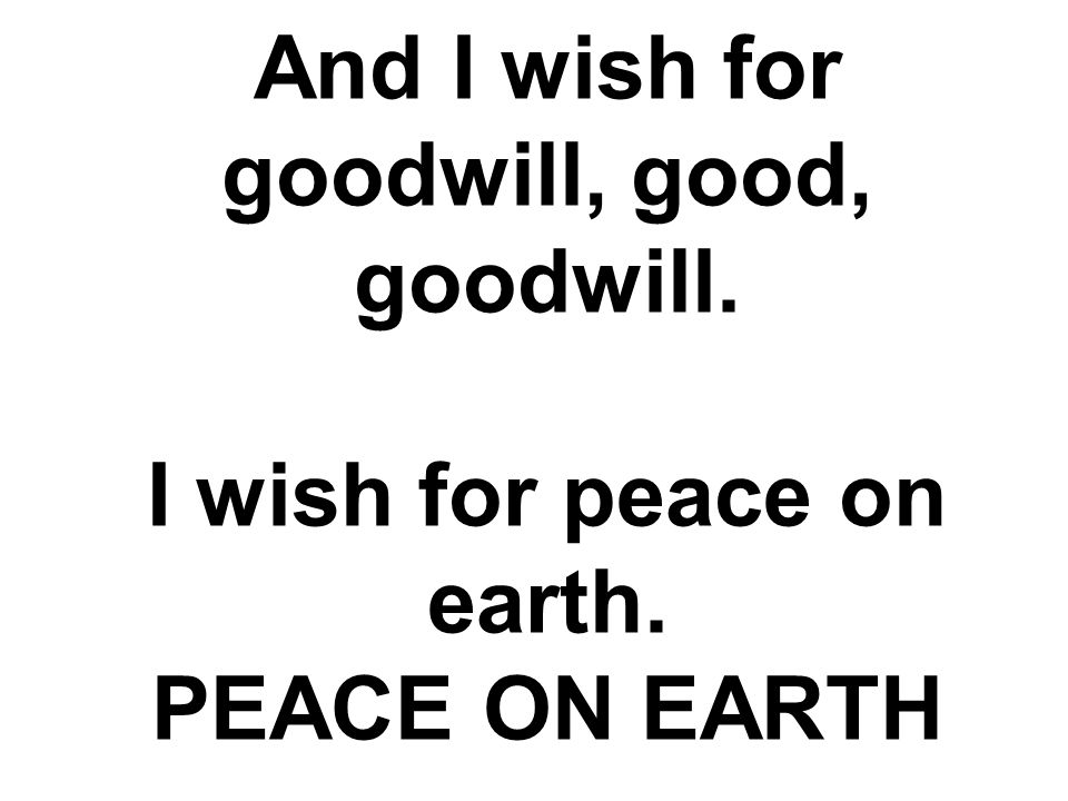 And I wish for goodwill, good, goodwill. I wish for peace on earth