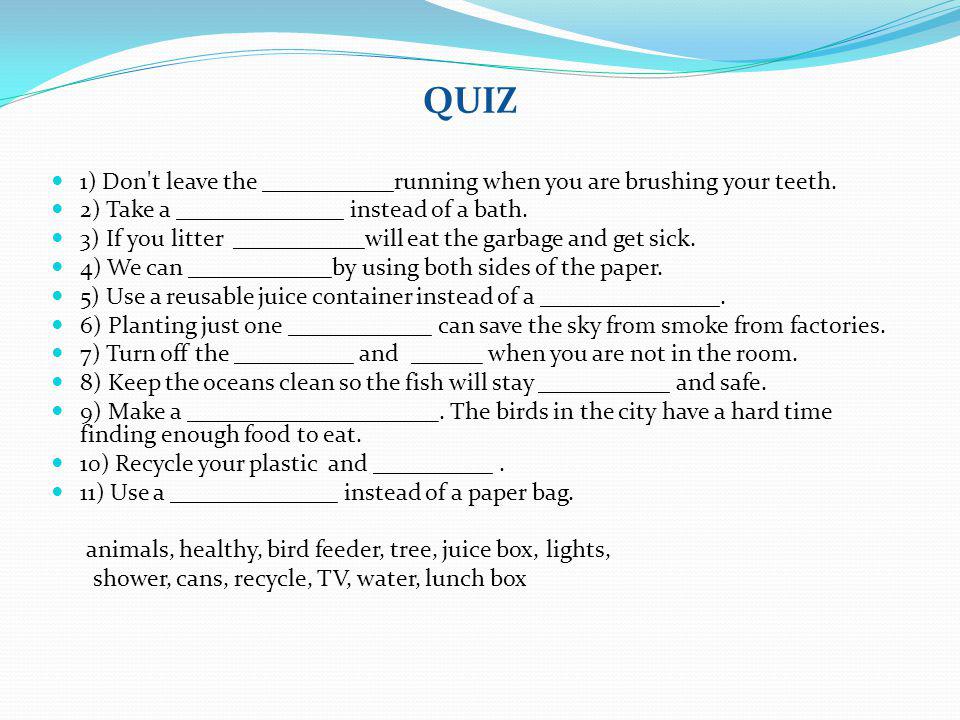 QUIZ 1) Don t leave the ___________running when you are brushing your teeth. 2) Take a ______________ instead of a bath.