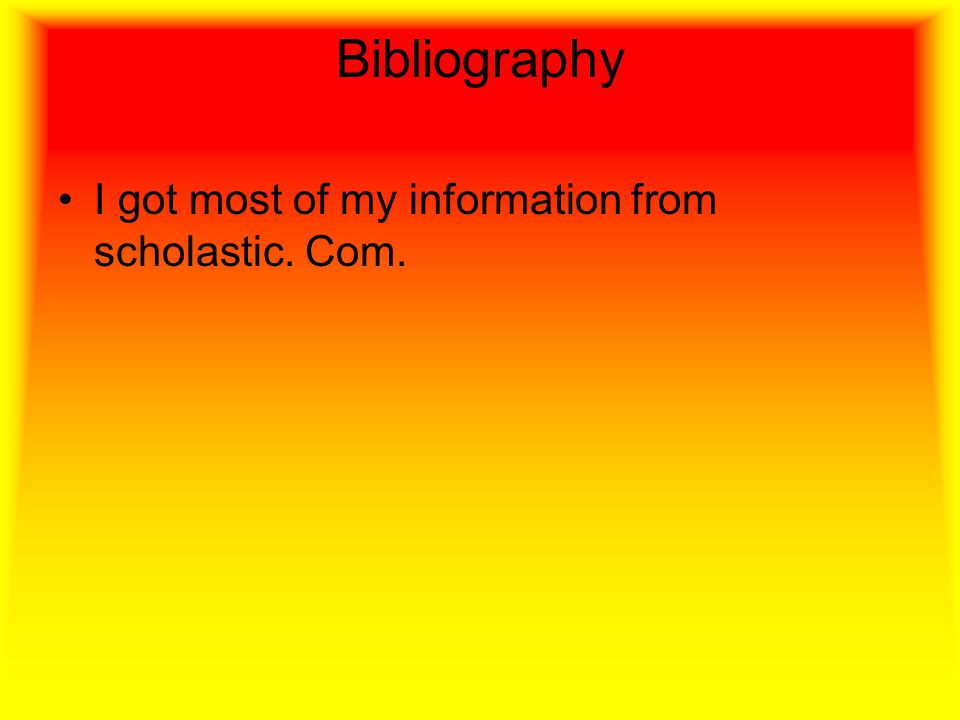 Bibliography I got most of my information from scholastic. Com.