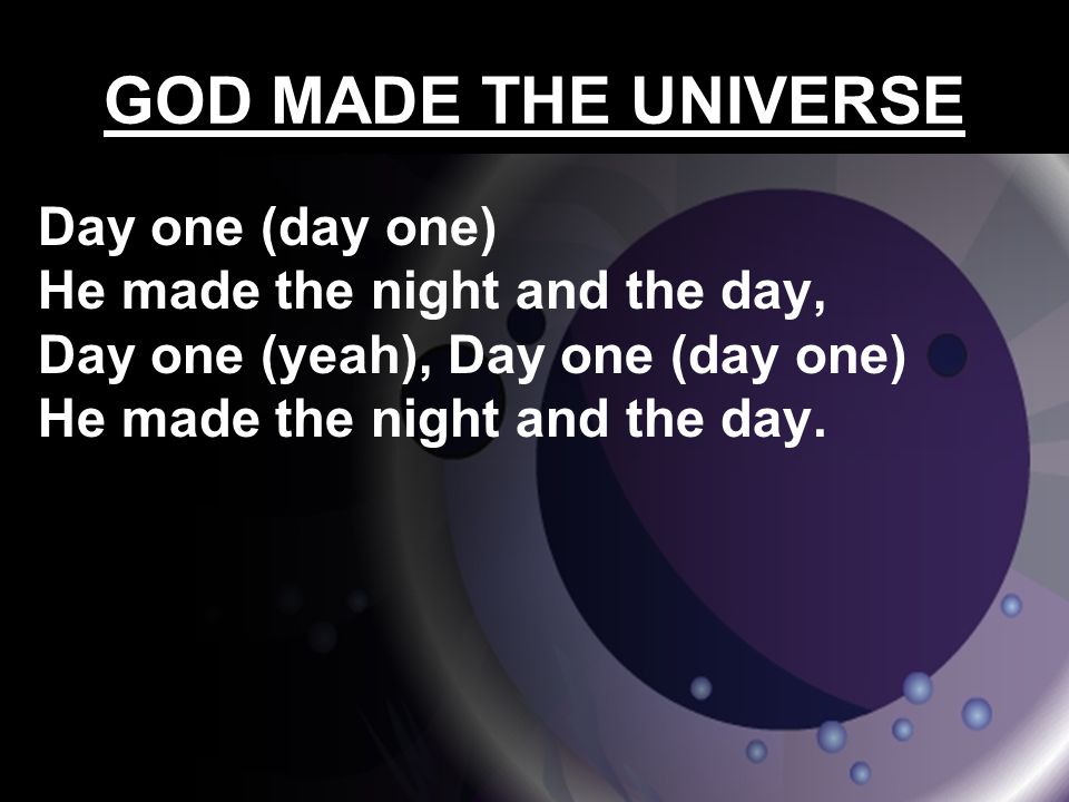 GOD MADE THE UNIVERSE Day one (day one) He made the night and the day, Day one (yeah), Day one (day one) He made the night and the day.