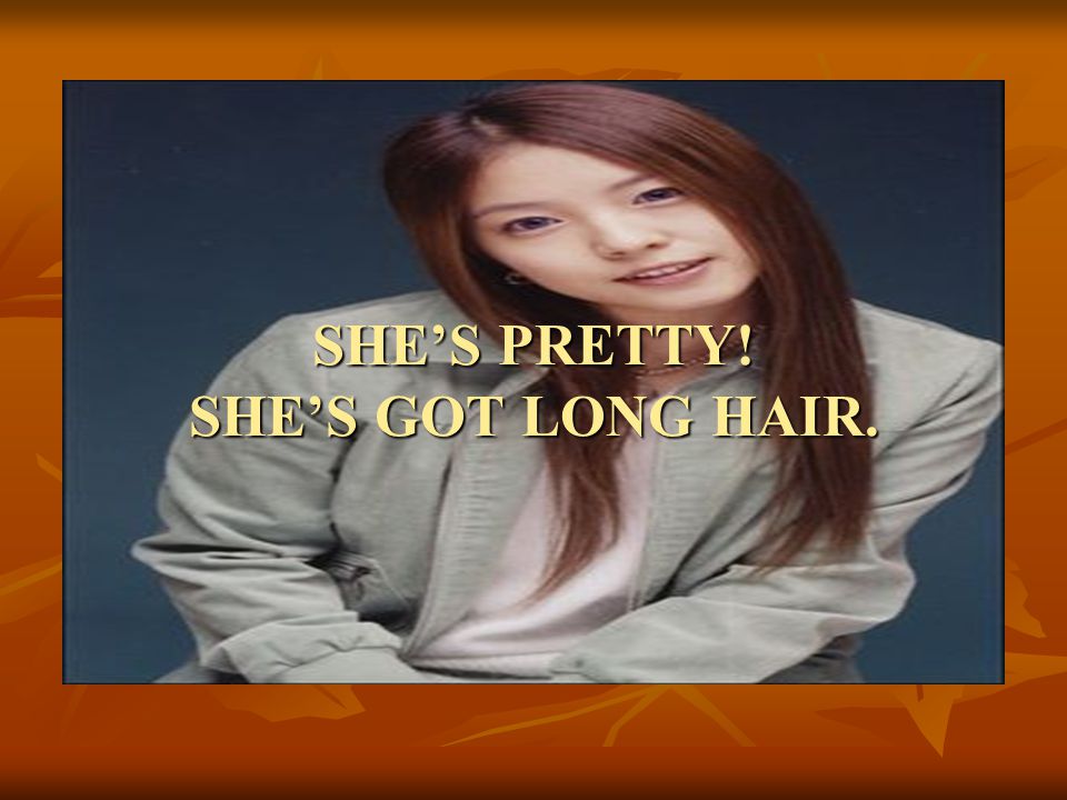 SHE’S PRETTY! SHE’S GOT LONG HAIR.