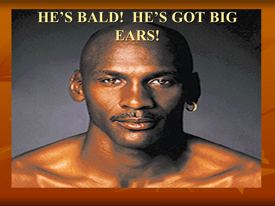 HE’S BALD! HE’S GOT BIG EARS!