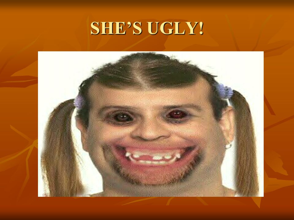 SHE’S UGLY!