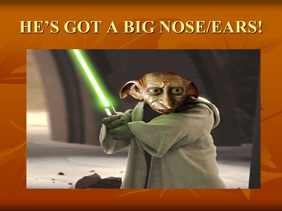 HE’S GOT A BIG NOSE/EARS!