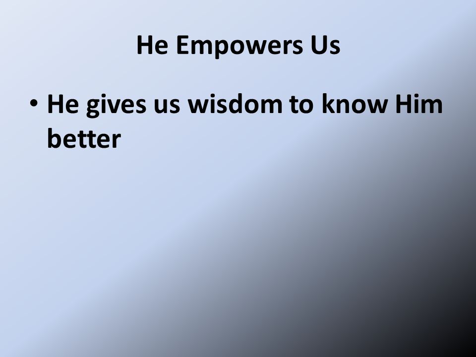 He Empowers Us He gives us wisdom to know Him better