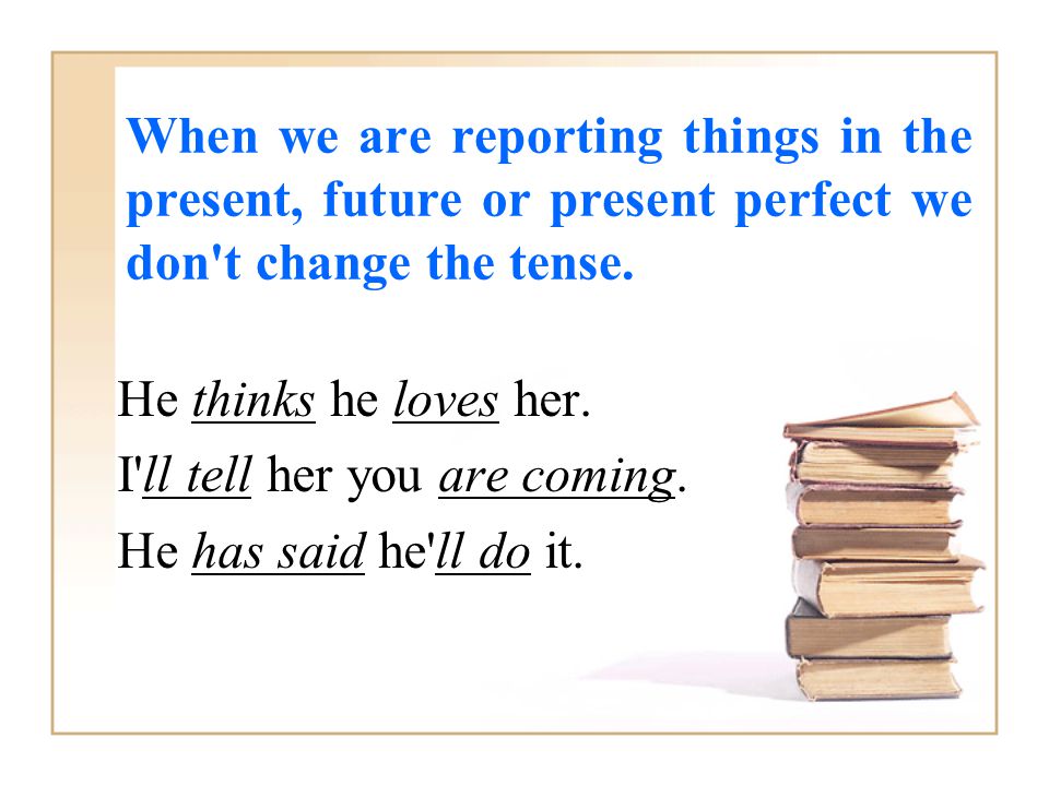 When we are reporting things in the present, future or present perfect we don t change the tense.