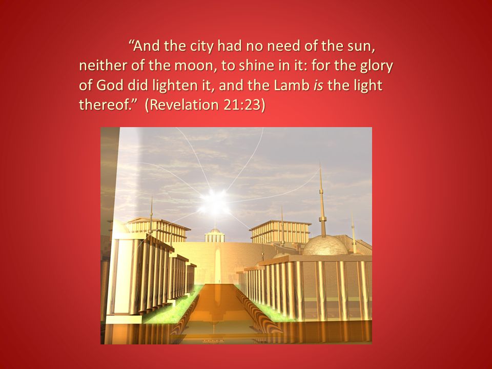 And the city had no need of the sun, neither of the moon, to shine in it: for the glory of God did lighten it, and the Lamb is the light thereof. (Revelation 21:23)