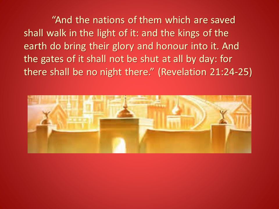 And the nations of them which are saved shall walk in the light of it: and the kings of the earth do bring their glory and honour into it.