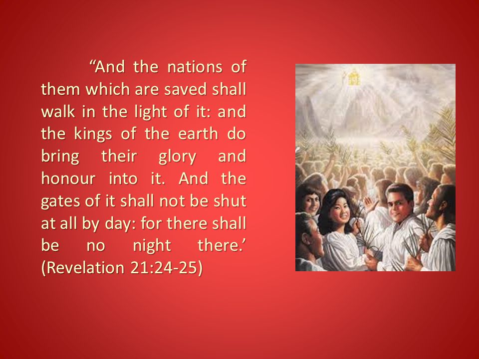 And the nations of them which are saved shall walk in the light of it: and the kings of the earth do bring their glory and honour into it.