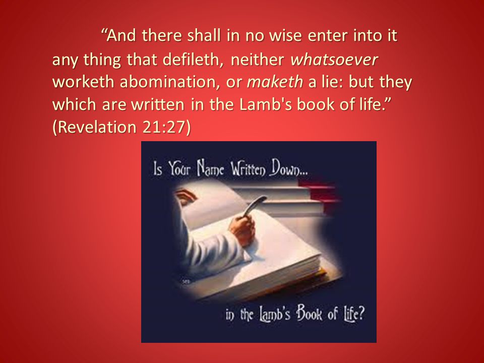 And there shall in no wise enter into it any thing that defileth, neither whatsoever worketh abomination, or maketh a lie: but they which are written in the Lamb s book of life. (Revelation 21:27)