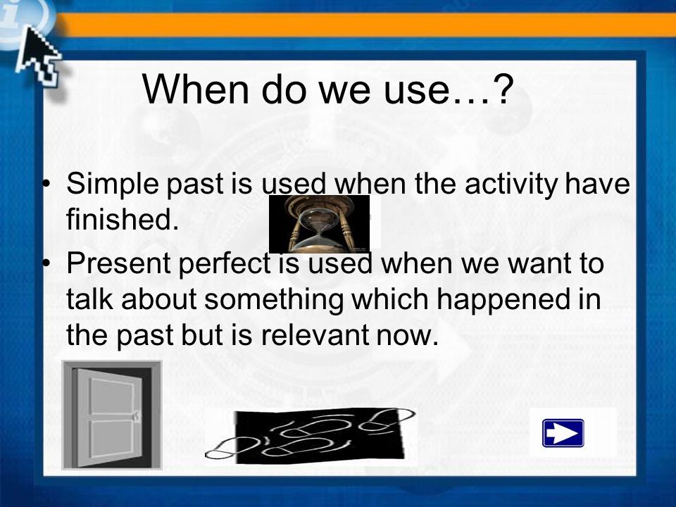 When do we use… Simple past is used when the activity have finished.