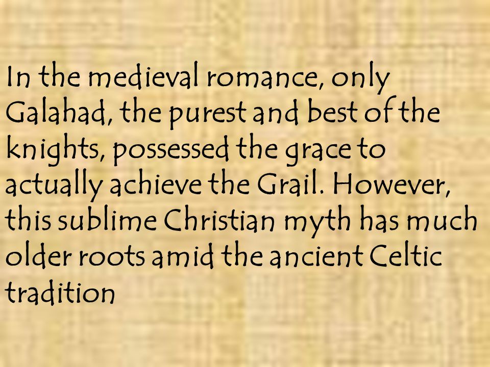 In the medieval romance, only Galahad, the purest and best of the knights, possessed the grace to actually achieve the Grail.