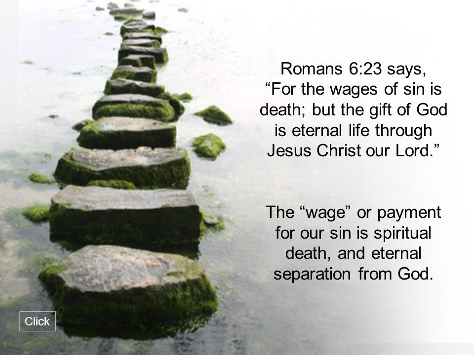 Romans 6:23 says, For the wages of sin is death; but the gift of God is eternal life through Jesus Christ our Lord.