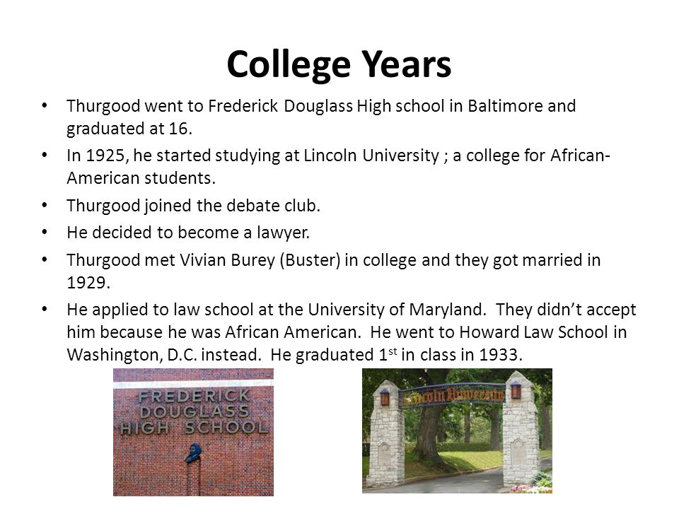 College Years Thurgood went to Frederick Douglass High school in Baltimore and graduated at 16.