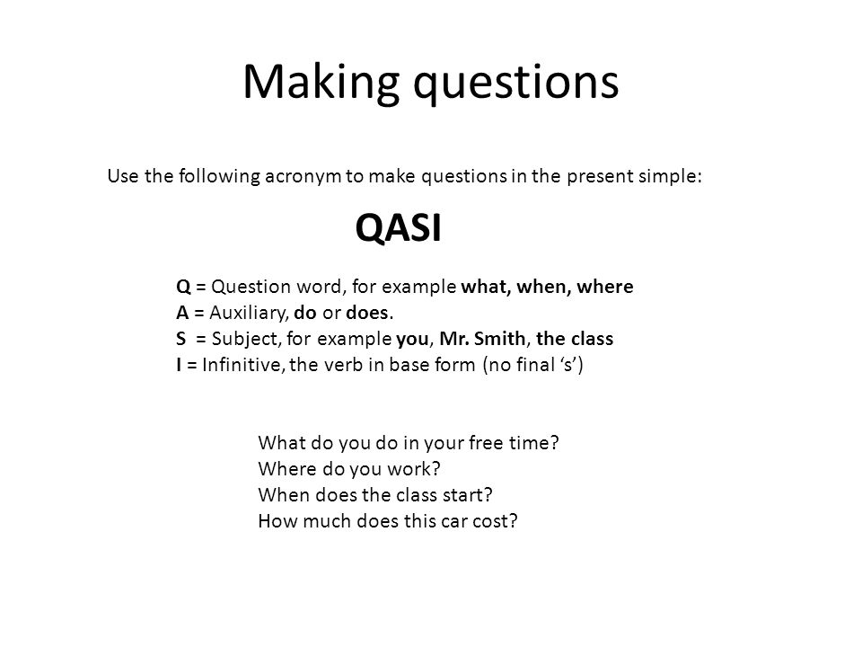 Making questions Use the following acronym to make questions in the present simple: QASI. Q = Question word, for example what, when, where.