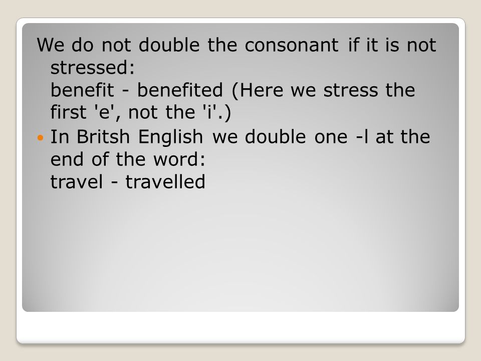 We do not double the consonant if it is not stressed: benefit - benefited (Here we stress the first e , not the i .)