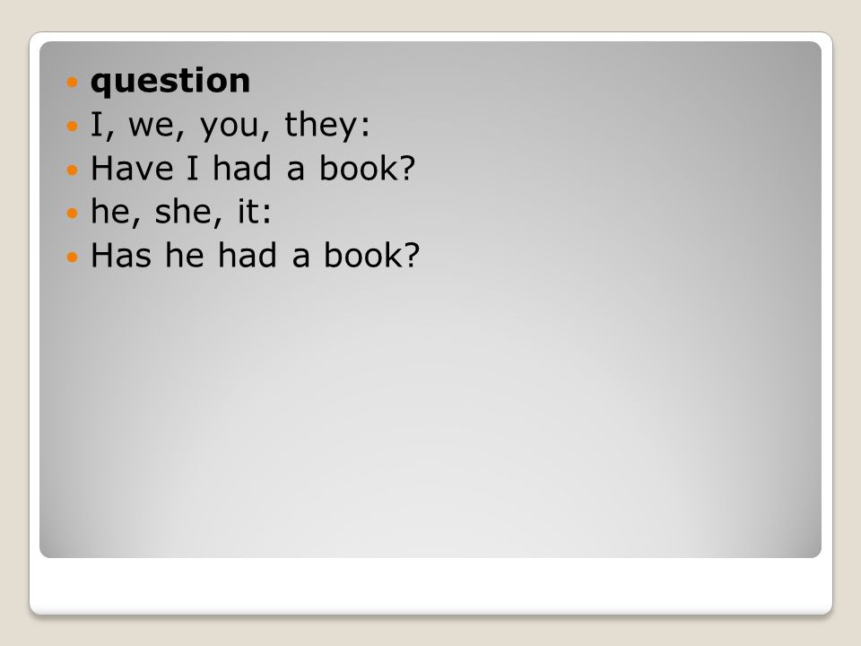 question I, we, you, they: Have I had a book he, she, it: Has he had a book