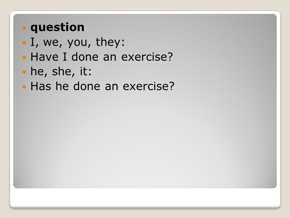 question I, we, you, they: Have I done an exercise he, she, it: Has he done an exercise