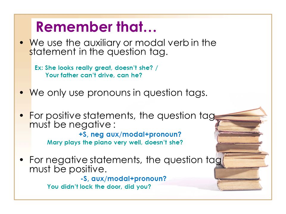 Remember that… We use the auxiliary or modal verb in the statement in the question tag. Ex: She looks really great, doesn’t she /