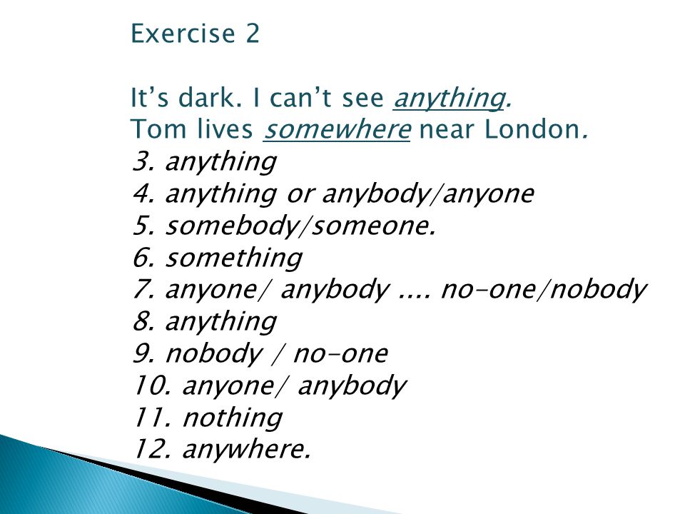 Exercise 2 It’s dark. I can’t see anything. Tom lives somewhere near London. 3. anything. 4. anything or anybody/anyone.