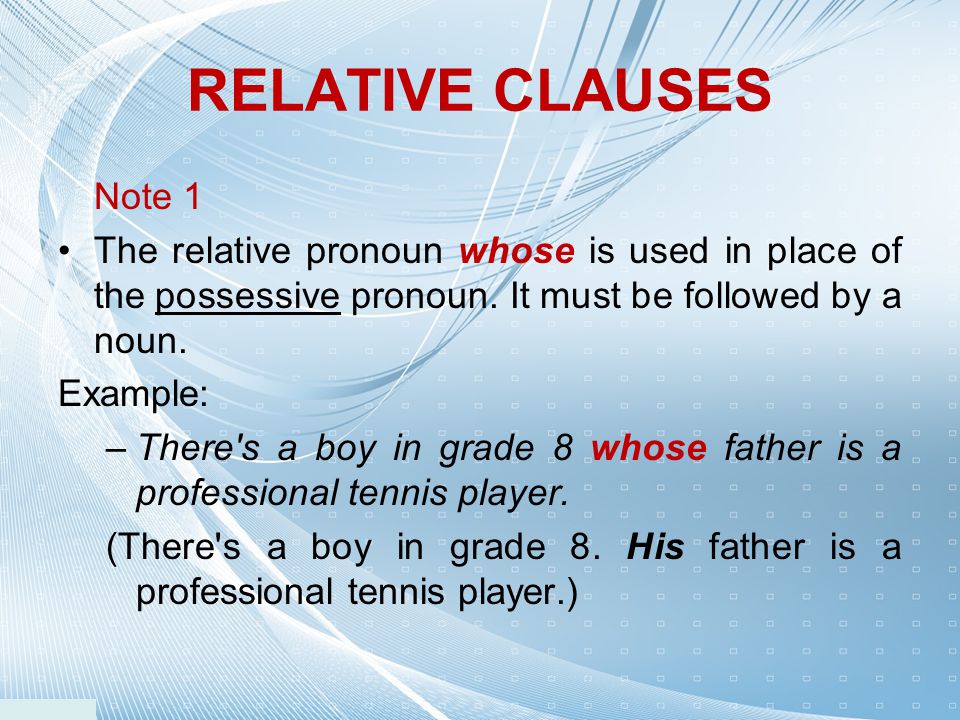 RELATIVE CLAUSES Note 1. The relative pronoun whose is used in place of the possessive pronoun. It must be followed by a noun.