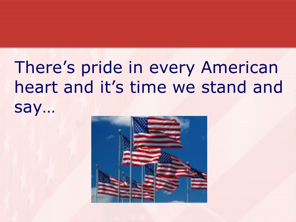 There’s pride in every American heart and it’s time we stand and say…
