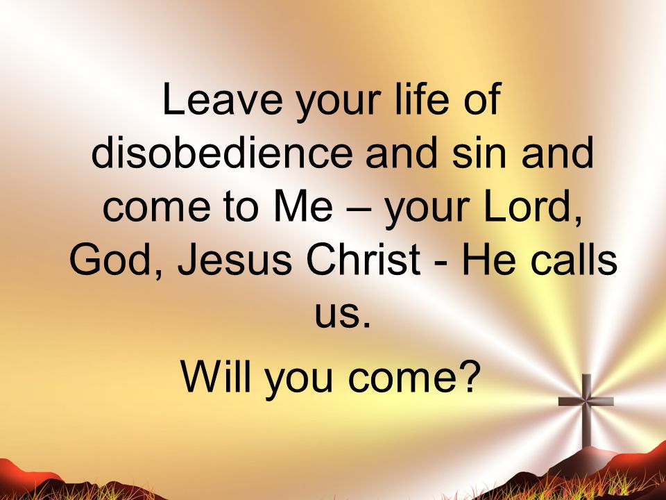 Leave your life of disobedience and sin and come to Me – your Lord, God, Jesus Christ - He calls us.