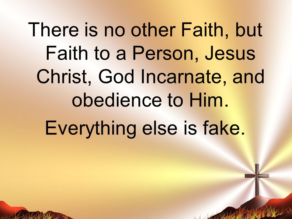 There is no other Faith, but Faith to a Person, Jesus Christ, God Incarnate, and obedience to Him.