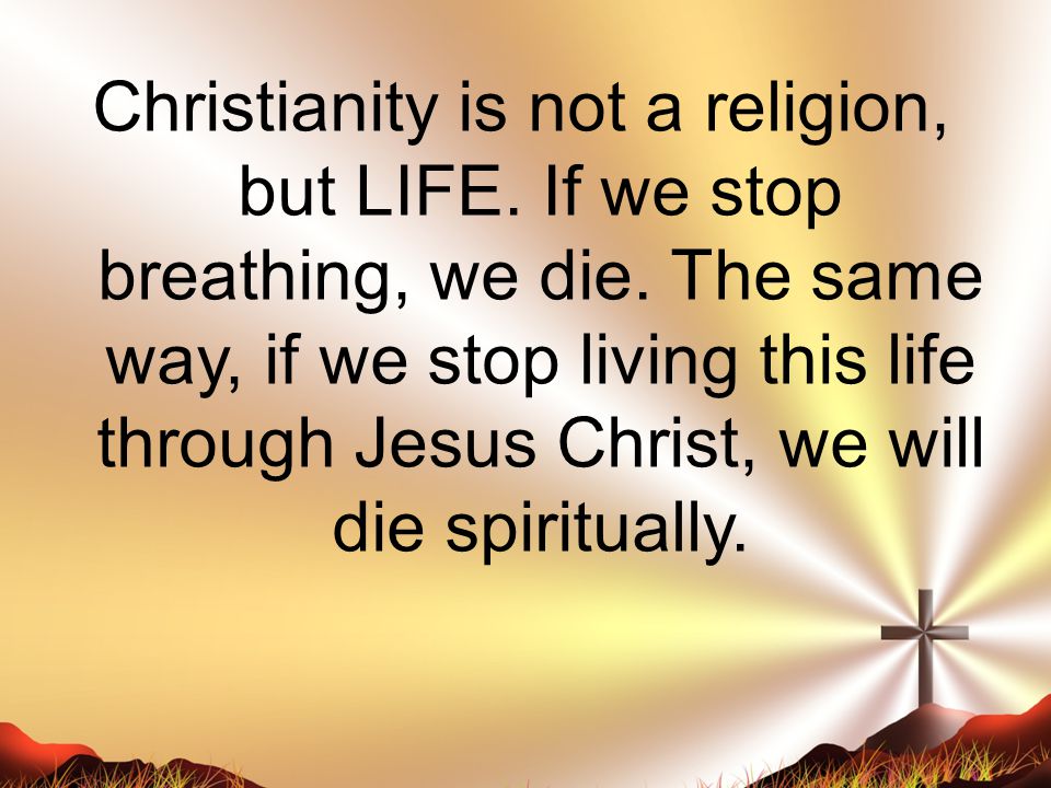 Christianity is not a religion, but LIFE. If we stop breathing, we die