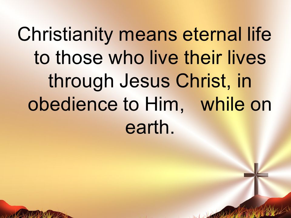 Christianity means eternal life to those who live their lives through Jesus Christ, in obedience to Him, while on earth.