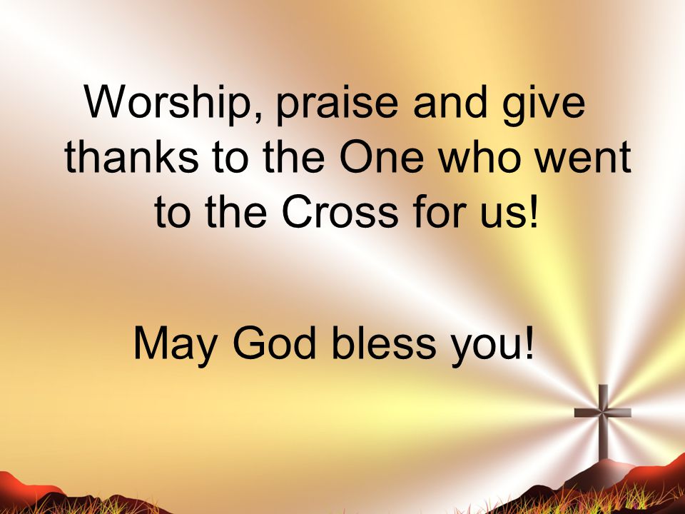 Worship, praise and give thanks to the One who went to the Cross for us! May God bless you!