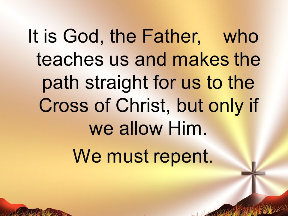 It is God, the Father, who teaches us and makes the path straight for us to the Cross of Christ, but only if we allow Him.