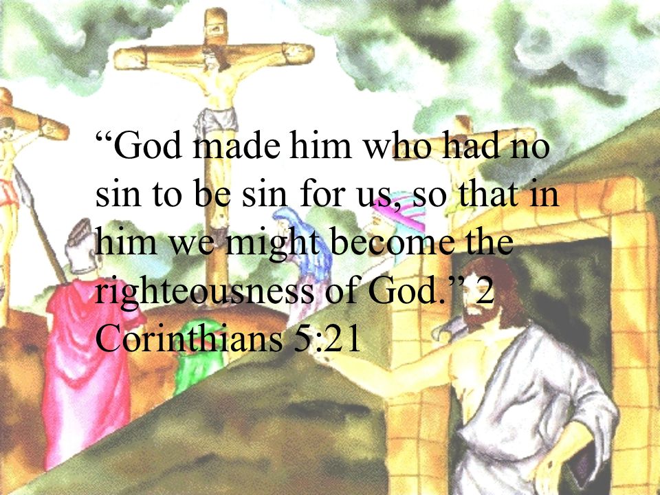 God made him who had no sin to be sin for us, so that in him we might become the righteousness of God. 2 Corinthians 5:21