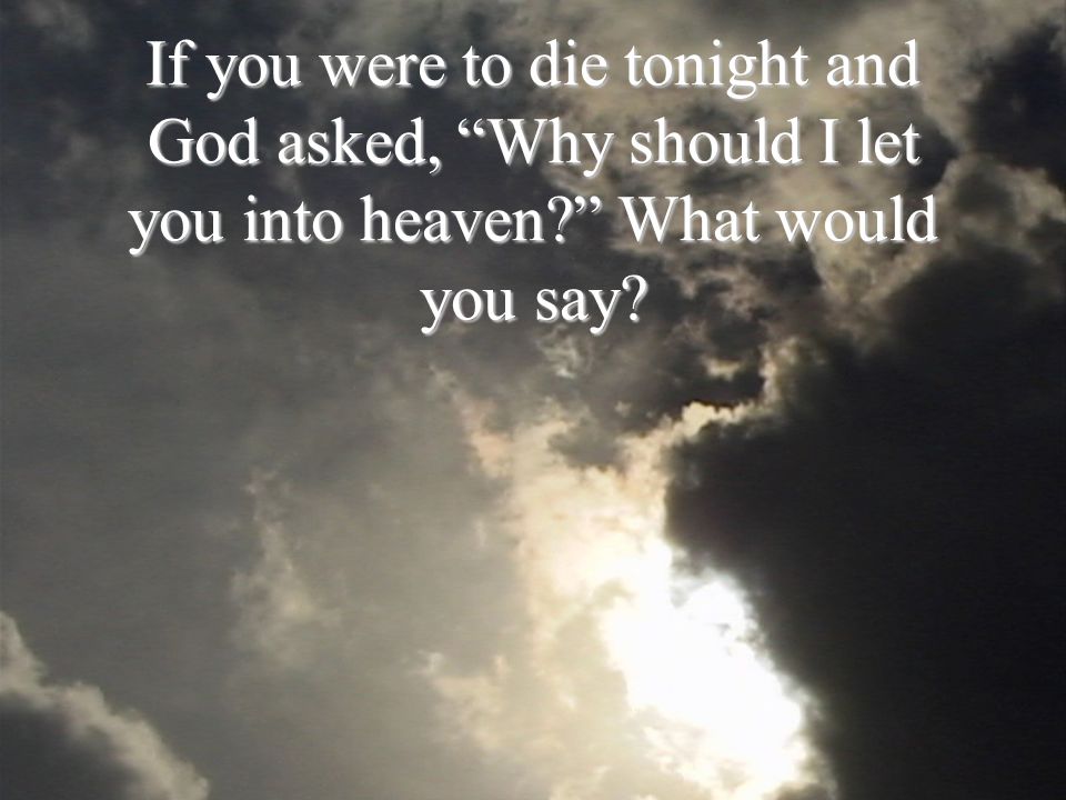 If you were to die tonight and God asked, Why should I let you into heaven What would you say