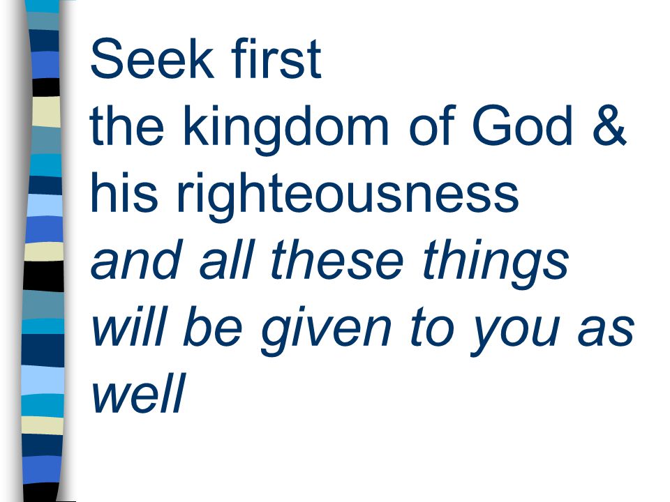 Seek first the kingdom of God & his righteousness and all these things will be given to you as well