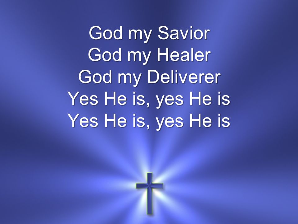 God my Savior God my Healer God my Deliverer Yes He is, yes He is Yes He is, yes He is
