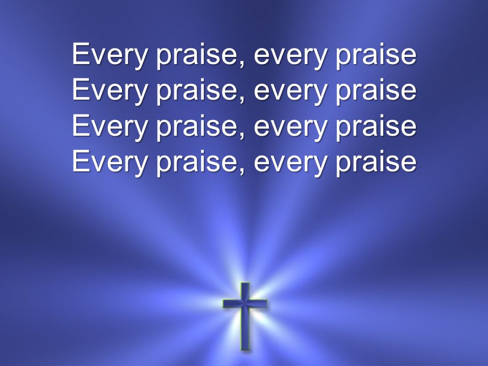 Every praise, every praise Every praise, every praise Every praise, every praise Every praise, every praise