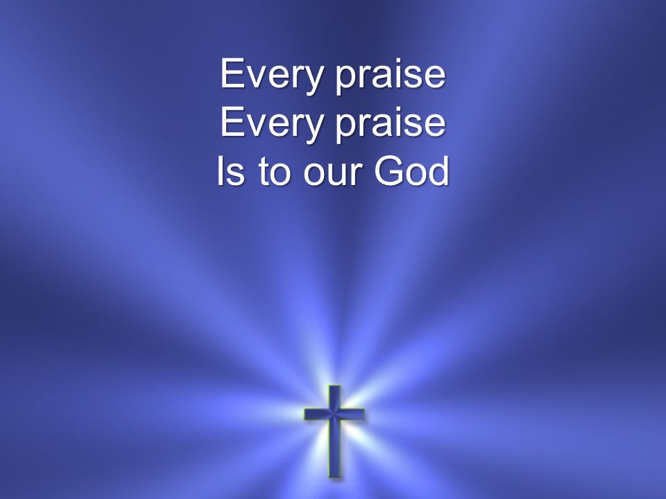 Every praise Every praise Is to our God