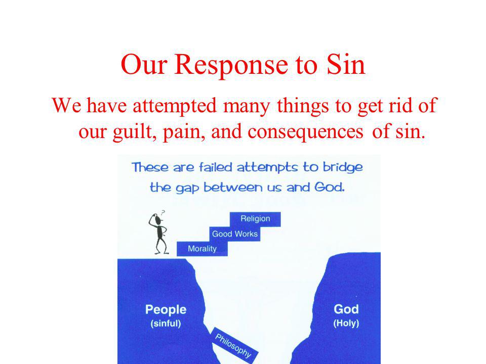 Our Response to Sin We have attempted many things to get rid of our guilt, pain, and consequences of sin.