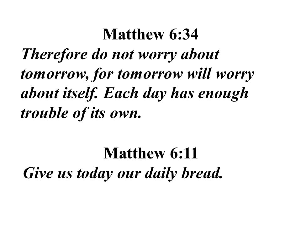 Matthew 6:34 Therefore do not worry about tomorrow, for tomorrow will worry about itself. Each day has enough trouble of its own.