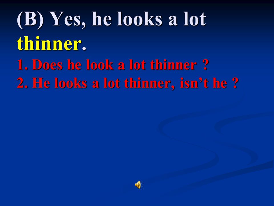 (B) Yes, he looks a lot thinner. 1. Does he look a lot thinner. 2