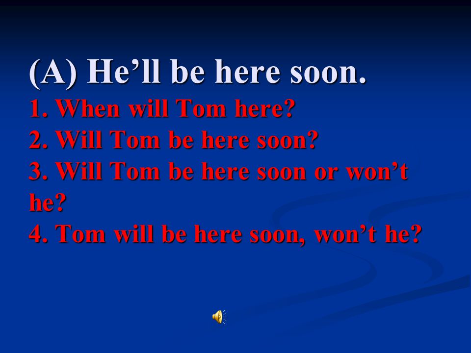 (A) He’ll be here soon. 1. When will Tom here. 2.