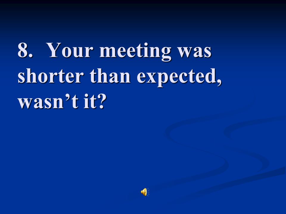 8. Your meeting was shorter than expected, wasn’t it