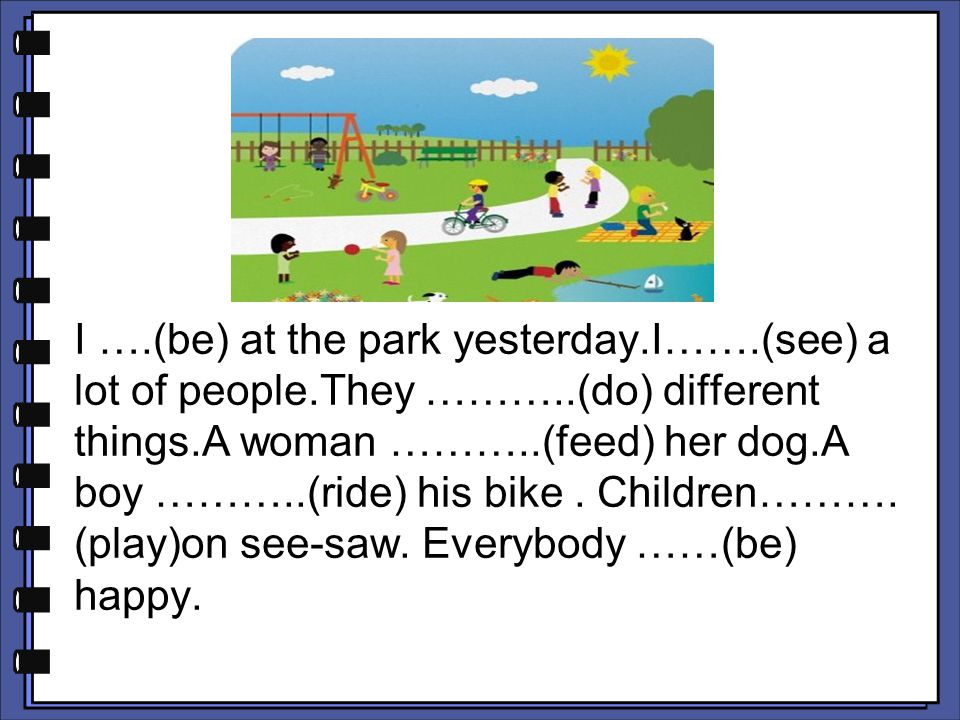 I …. (be) at the park yesterday. I……. (see) a lot of people. They ………