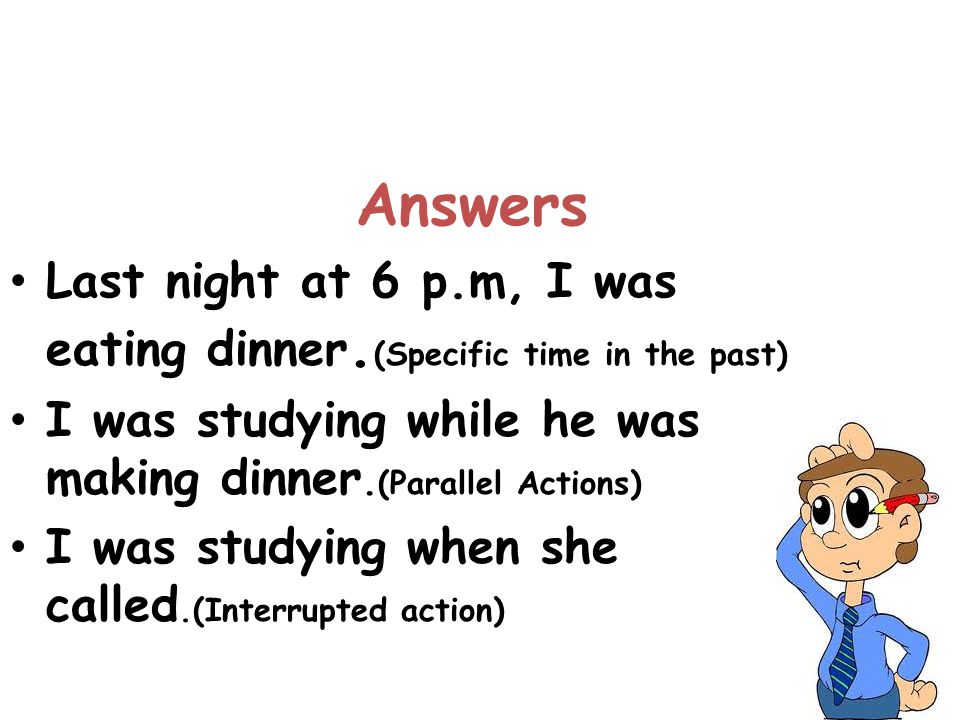 Answers Last night at 6 p.m, I was eating dinner.(Specific time in the past) I was studying while he was making dinner.(Parallel Actions)