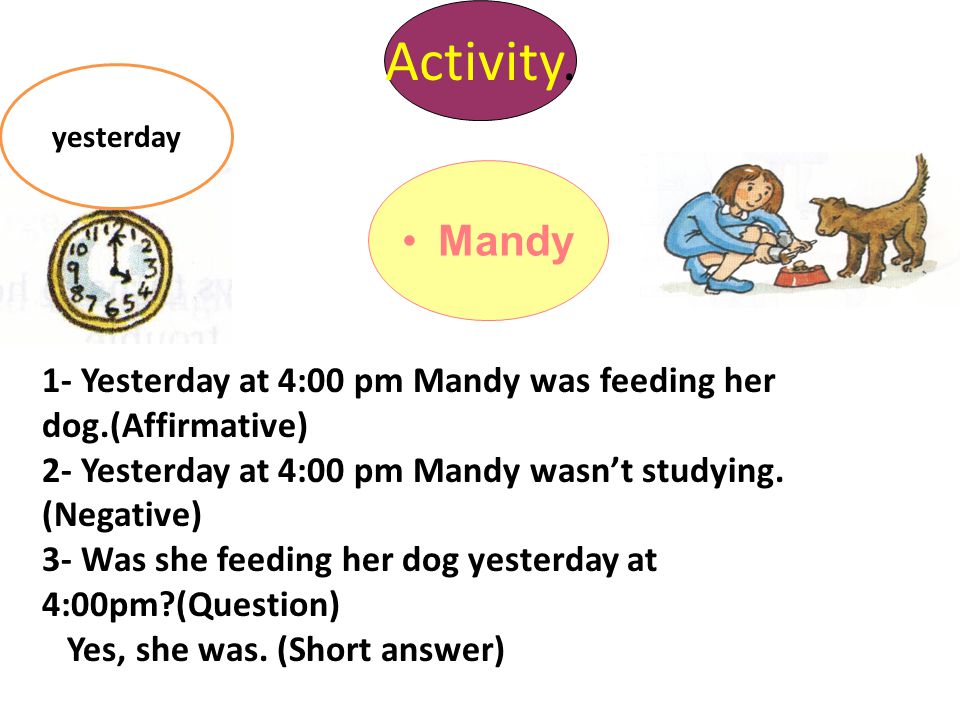 Activity. yesterday. Mandy. 1- Yesterday at 4:00 pm Mandy was feeding her dog.(Affirmative)