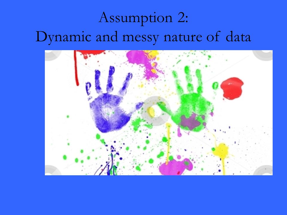 Assumption 2: Dynamic and messy nature of data