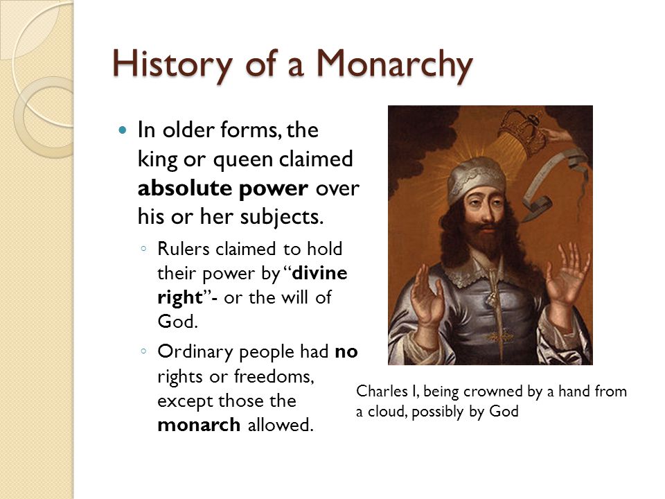 History of a Monarchy In older forms, the king or queen claimed absolute power over his or her subjects.