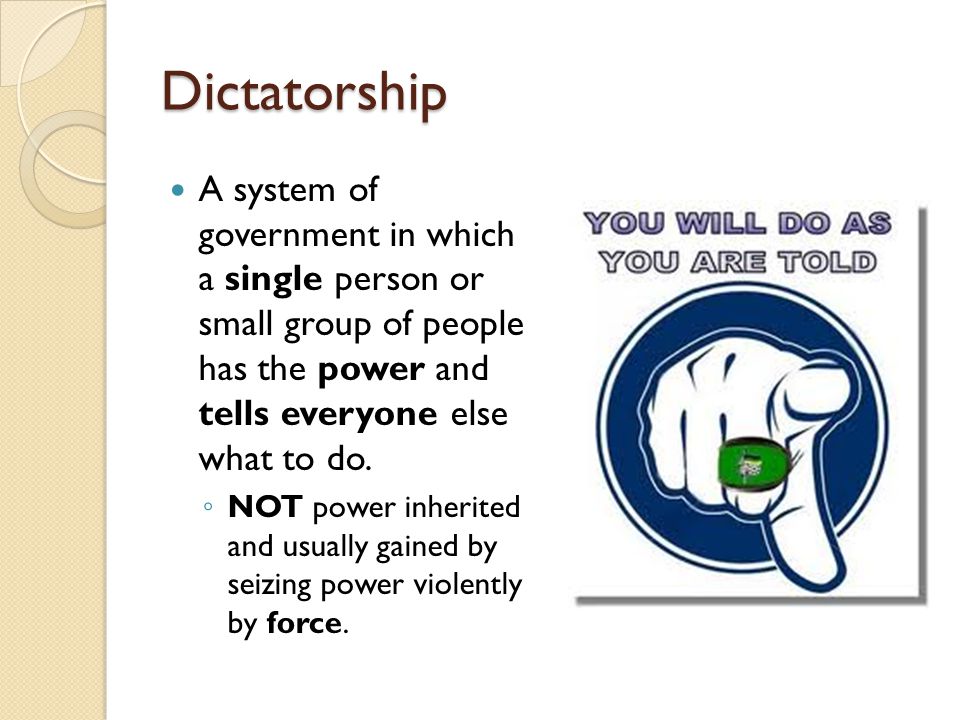 Dictatorship A system of government in which a single person or small group of people has the power and tells everyone else what to do.